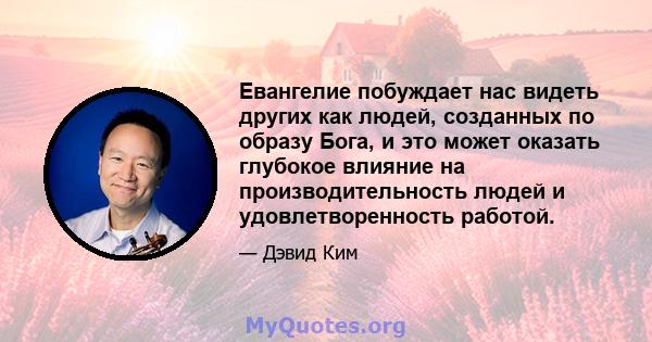 Евангелие побуждает нас видеть других как людей, созданных по образу Бога, и это может оказать глубокое влияние на производительность людей и удовлетворенность работой.