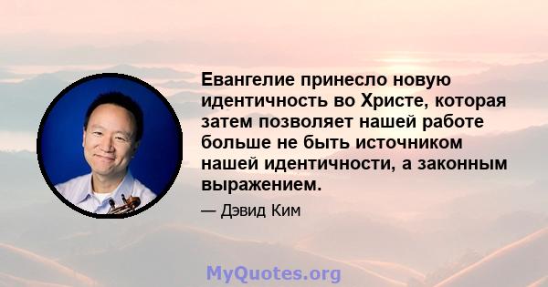 Евангелие принесло новую идентичность во Христе, которая затем позволяет нашей работе больше не быть источником нашей идентичности, а законным выражением.