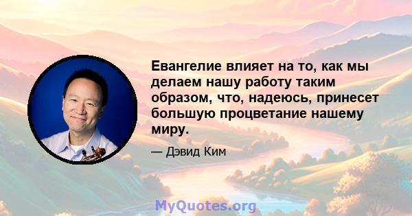 Евангелие влияет на то, как мы делаем нашу работу таким образом, что, надеюсь, принесет большую процветание нашему миру.