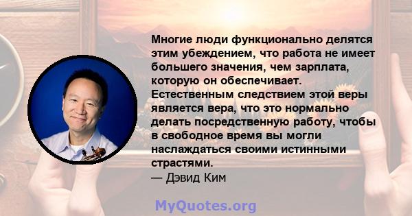 Многие люди функционально делятся этим убеждением, что работа не имеет большего значения, чем зарплата, которую он обеспечивает. Естественным следствием этой веры является вера, что это нормально делать посредственную