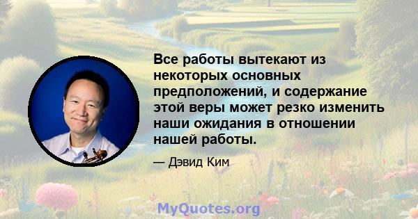 Все работы вытекают из некоторых основных предположений, и содержание этой веры может резко изменить наши ожидания в отношении нашей работы.