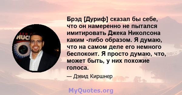 Брэд [Дуриф] сказал бы себе, что он намеренно не пытался имитировать Джека Николсона каким -либо образом. Я думаю, что на самом деле его немного беспокоит. Я просто думаю, что, может быть, у них похожие голоса.