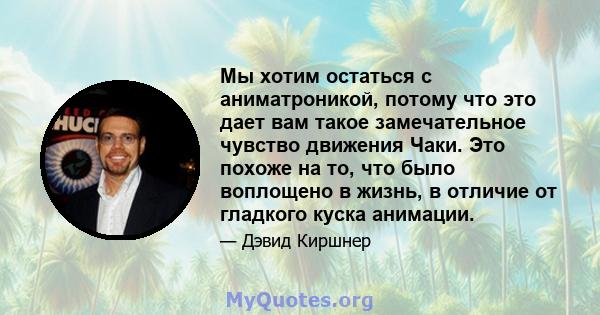 Мы хотим остаться с аниматроникой, потому что это дает вам такое замечательное чувство движения Чаки. Это похоже на то, что было воплощено в жизнь, в отличие от гладкого куска анимации.