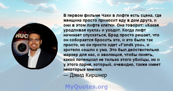 В первом фильме Чаки в лифте есть сцена, где женщина просто приносит еду в дом друга, и они в этом лифте клетки. Она говорит: «Какая уродливая кукла» и уходит. Когда лифт начинает спускаться, Брэд просто решает, что он