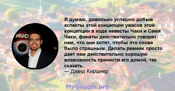 Я думаю, довольно успешно добыв аспекты этой концепции ужасов этой концепции в ходе невесты Чаки и Семя Чаки, фанаты действительно говорят нам, что они хотят, чтобы это снова было страшным. Делать римейк просто дает нам 