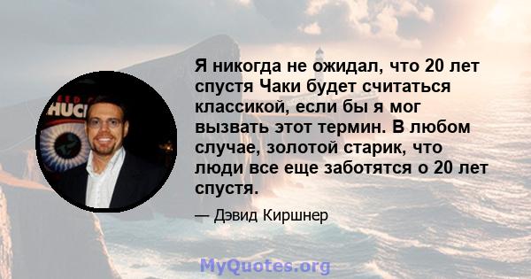 Я никогда не ожидал, что 20 лет спустя Чаки будет считаться классикой, если бы я мог вызвать этот термин. В любом случае, золотой старик, что люди все еще заботятся о 20 лет спустя.