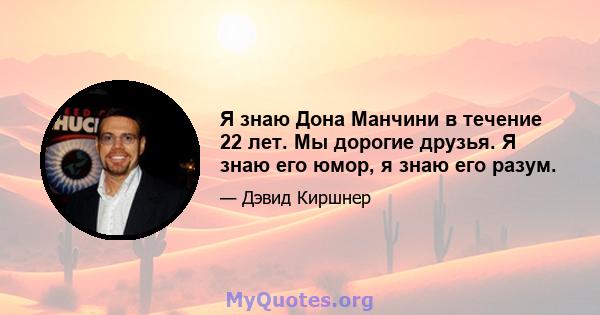 Я знаю Дона Манчини в течение 22 лет. Мы дорогие друзья. Я знаю его юмор, я знаю его разум.