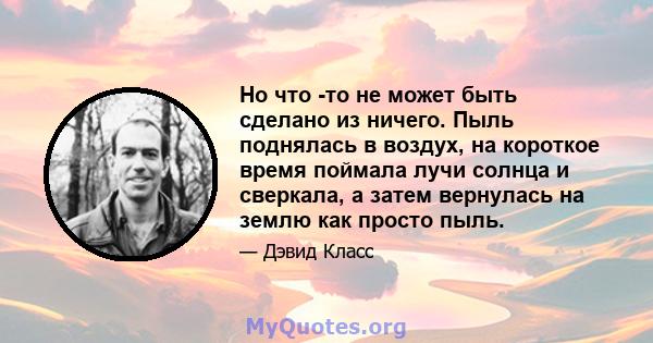 Но что -то не может быть сделано из ничего. Пыль поднялась в воздух, на короткое время поймала лучи солнца и сверкала, а затем вернулась на землю как просто пыль.