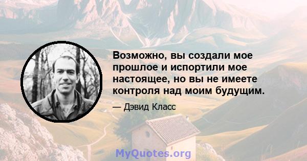 Возможно, вы создали мое прошлое и испортили мое настоящее, но вы не имеете контроля над моим будущим.