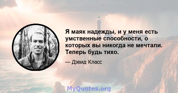 Я маяк надежды, и у меня есть умственные способности, о которых вы никогда не мечтали. Теперь будь тихо.