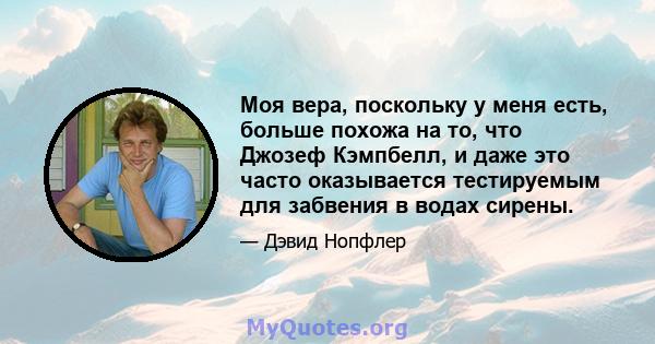 Моя вера, поскольку у меня есть, больше похожа на то, что Джозеф Кэмпбелл, и даже это часто оказывается тестируемым для забвения в водах сирены.