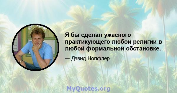 Я бы сделал ужасного практикующего любой религии в любой формальной обстановке.