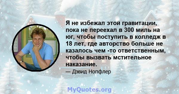 Я не избежал этой гравитации, пока не переехал в 300 миль на юг, чтобы поступить в колледж в 18 лет, где авторство больше не казалось чем -то ответственным, чтобы вызвать мстительное наказание.