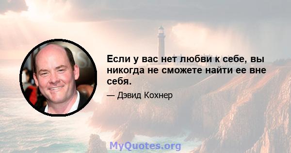 Если у вас нет любви к себе, вы никогда не сможете найти ее вне себя.