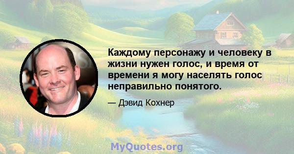 Каждому персонажу и человеку в жизни нужен голос, и время от времени я могу населять голос неправильно понятого.