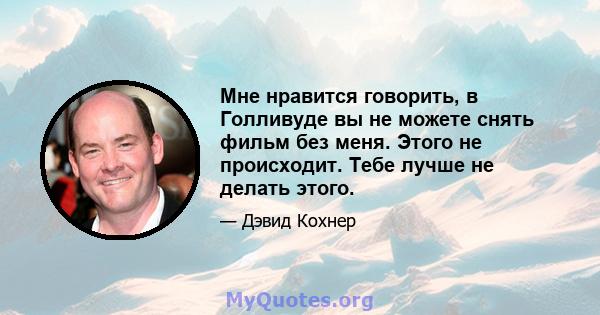 Мне нравится говорить, в Голливуде вы не можете снять фильм без меня. Этого не происходит. Тебе лучше не делать этого.