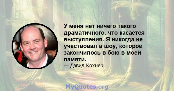 У меня нет ничего такого драматичного, что касается выступления. Я никогда не участвовал в шоу, которое закончилось в бою в моей памяти.