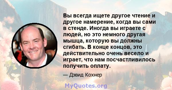 Вы всегда ищете другое чтение и другое намерение, когда вы сами в стенде. Иногда вы играете с людей, но это немного другая мышца, которую вы должны сгибать. В конце концов, это действительно очень весело и играет, что