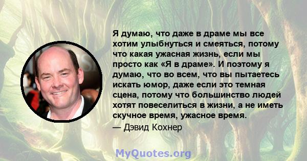 Я думаю, что даже в драме мы все хотим улыбнуться и смеяться, потому что какая ужасная жизнь, если мы просто как «Я в драме». И поэтому я думаю, что во всем, что вы пытаетесь искать юмор, даже если это темная сцена,