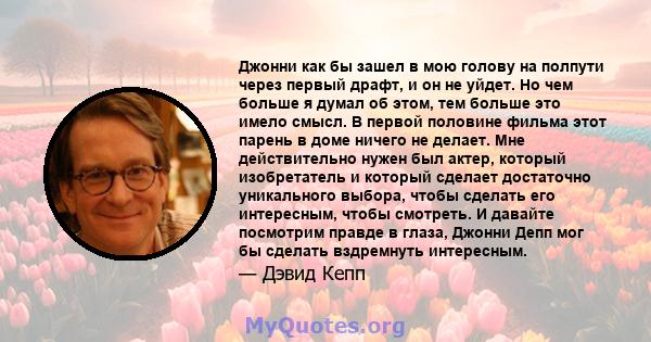 Джонни как бы зашел в мою голову на полпути через первый драфт, и он не уйдет. Но чем больше я думал об этом, тем больше это имело смысл. В первой половине фильма этот парень в доме ничего не делает. Мне действительно