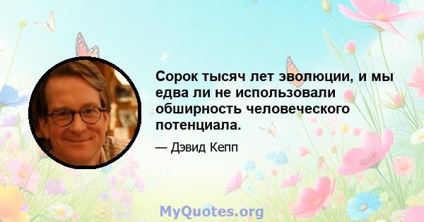 Сорок тысяч лет эволюции, и мы едва ли не использовали обширность человеческого потенциала.