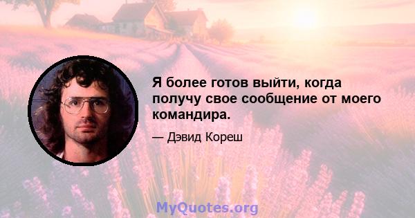 Я более готов выйти, когда получу свое сообщение от моего командира.