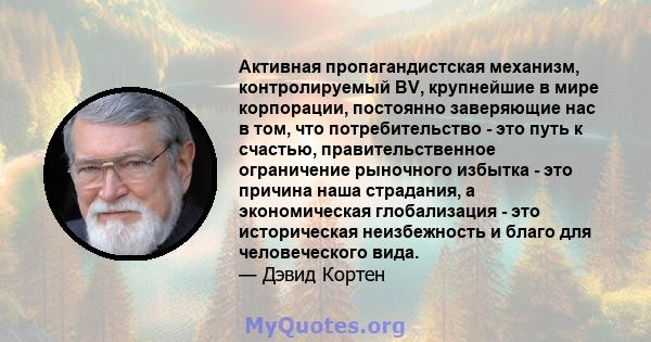 Активная пропагандистская механизм, контролируемый BV, крупнейшие в мире корпорации, постоянно заверяющие нас в том, что потребительство - это путь к счастью, правительственное ограничение рыночного избытка - это