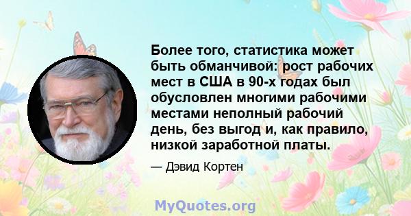 Более того, статистика может быть обманчивой: рост рабочих мест в США в 90-х годах был обусловлен многими рабочими местами неполный рабочий день, без выгод и, как правило, низкой заработной платы.