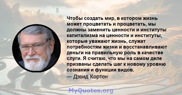 Чтобы создать мир, в котором жизнь может процветать и процветать, мы должны заменить ценности и институты капитализма на ценности и институты, которые уважают жизнь, служат потребностям жизни и восстанавливают деньги на 