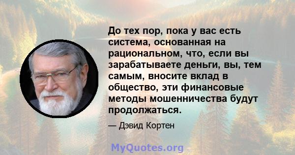 До тех пор, пока у вас есть система, основанная на рациональном, что, если вы зарабатываете деньги, вы, тем самым, вносите вклад в общество, эти финансовые методы мошенничества будут продолжаться.