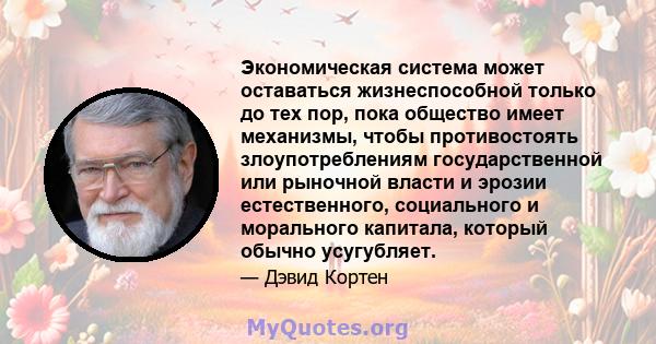 Экономическая система может оставаться жизнеспособной только до тех пор, пока общество имеет механизмы, чтобы противостоять злоупотреблениям государственной или рыночной власти и эрозии естественного, социального и