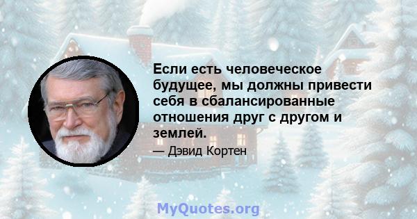 Если есть человеческое будущее, мы должны привести себя в сбалансированные отношения друг с другом и землей.