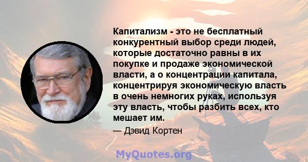 Капитализм - это не бесплатный конкурентный выбор среди людей, которые достаточно равны в их покупке и продаже экономической власти, а о концентрации капитала, концентрируя экономическую власть в очень немногих руках,