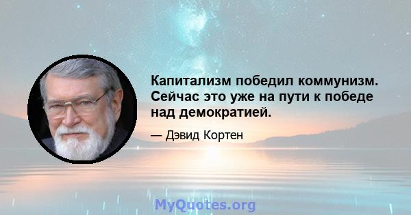 Капитализм победил коммунизм. Сейчас это уже на пути к победе над демократией.