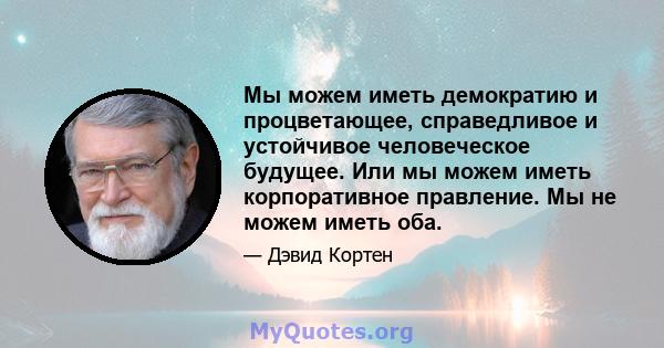 Мы можем иметь демократию и процветающее, справедливое и устойчивое человеческое будущее. Или мы можем иметь корпоративное правление. Мы не можем иметь оба.