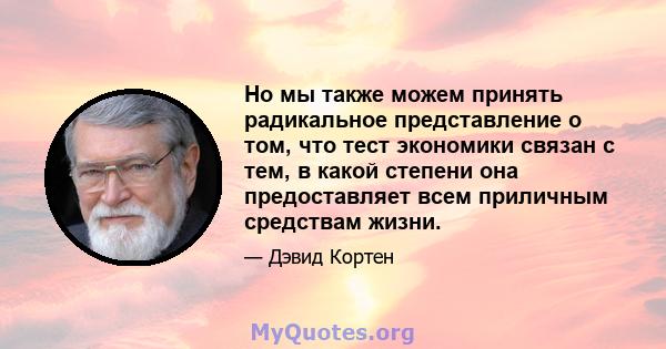 Но мы также можем принять радикальное представление о том, что тест экономики связан с тем, в какой степени она предоставляет всем приличным средствам жизни.