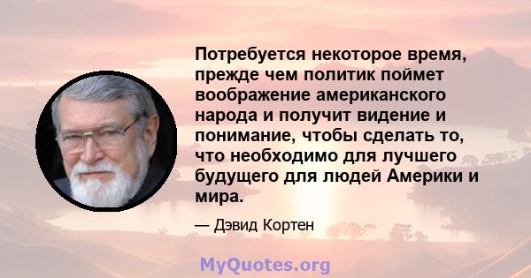 Потребуется некоторое время, прежде чем политик поймет воображение американского народа и получит видение и понимание, чтобы сделать то, что необходимо для лучшего будущего для людей Америки и мира.