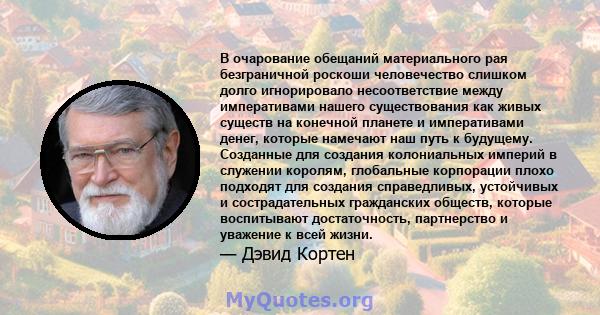 В очарование обещаний материального рая безграничной роскоши человечество слишком долго игнорировало несоответствие между императивами нашего существования как живых существ на конечной планете и императивами денег,