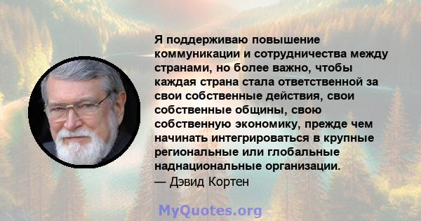 Я поддерживаю повышение коммуникации и сотрудничества между странами, но более важно, чтобы каждая страна стала ответственной за свои собственные действия, свои собственные общины, свою собственную экономику, прежде чем 