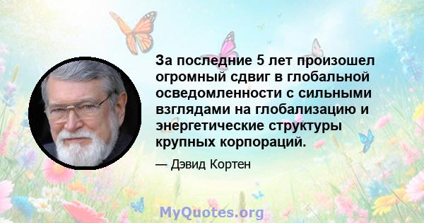 За последние 5 лет произошел огромный сдвиг в глобальной осведомленности с сильными взглядами на глобализацию и энергетические структуры крупных корпораций.