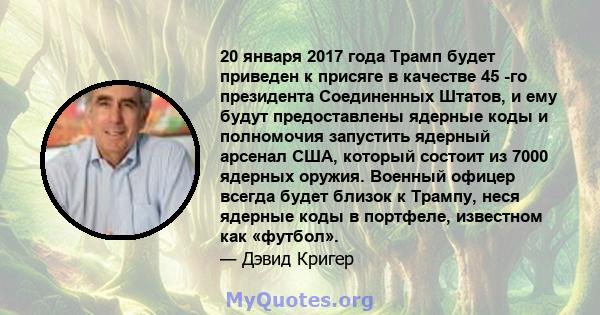 20 января 2017 года Трамп будет приведен к присяге в качестве 45 -го президента Соединенных Штатов, и ему будут предоставлены ядерные коды и полномочия запустить ядерный арсенал США, который состоит из 7000 ядерных