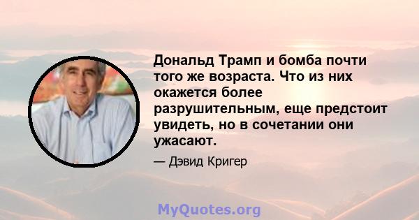 Дональд Трамп и бомба почти того же возраста. Что из них окажется более разрушительным, еще предстоит увидеть, но в сочетании они ужасают.