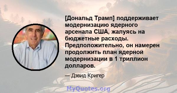 [Дональд Трамп] поддерживает модернизацию ядерного арсенала США, жалуясь на бюджетные расходы. Предположительно, он намерен продолжить план ядерной модернизации в 1 триллион долларов.