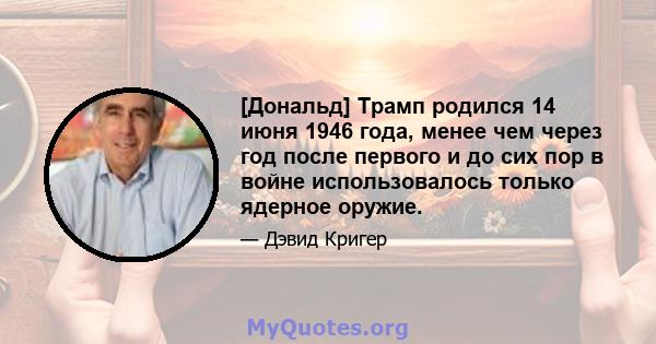 [Дональд] Трамп родился 14 июня 1946 года, менее чем через год после первого и до сих пор в войне использовалось только ядерное оружие.