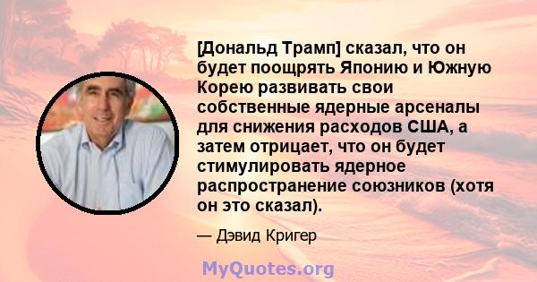 [Дональд Трамп] сказал, что он будет поощрять Японию и Южную Корею развивать свои собственные ядерные арсеналы для снижения расходов США, а затем отрицает, что он будет стимулировать ядерное распространение союзников