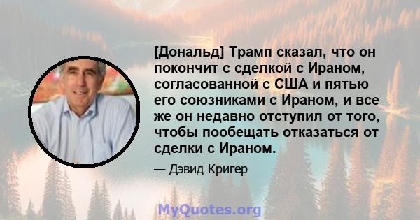 [Дональд] Трамп сказал, что он покончит с сделкой с Ираном, согласованной с США и пятью его союзниками с Ираном, и все же он недавно отступил от того, чтобы пообещать отказаться от сделки с Ираном.