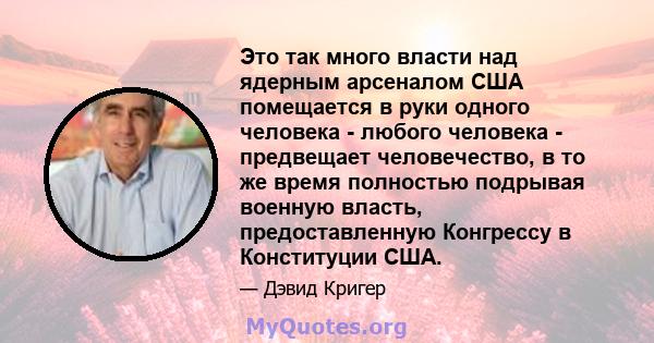 Это так много власти над ядерным арсеналом США помещается в руки одного человека - любого человека - предвещает человечество, в то же время полностью подрывая военную власть, предоставленную Конгрессу в Конституции США.