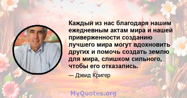 Каждый из нас благодаря нашим ежедневным актам мира и нашей приверженности созданию лучшего мира могут вдохновить других и помочь создать землю для мира, слишком сильного, чтобы его отказались.