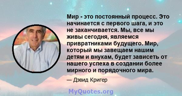 Мир - это постоянный процесс. Это начинается с первого шага, и это не заканчивается. Мы, все мы живы сегодня, являемся привратниками будущего. Мир, который мы завещаем нашим детям и внукам, будет зависеть от нашего