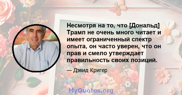 Несмотря на то, что [Дональд] Трамп не очень много читает и имеет ограниченный спектр опыта, он часто уверен, что он прав и смело утверждает правильность своих позиций.